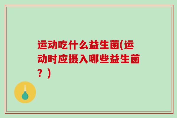 运动吃什么益生菌(运动时应摄入哪些益生菌？)