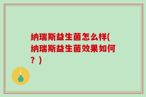 纳瑞斯益生菌怎么样(纳瑞斯益生菌效果如何？)