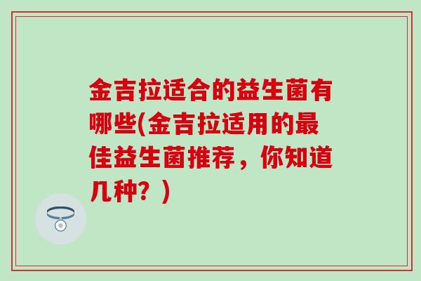 金吉拉适合的益生菌有哪些(金吉拉适用的佳益生菌推荐,你知道几种?) 金吉拉适合的益生菌有哪些(金吉拉适用的佳益生菌推荐,你知道几种?)