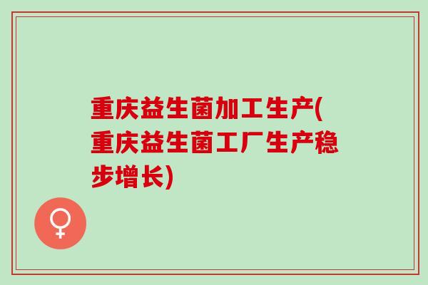 重庆益生菌加工生产(重庆益生菌工厂生产稳步增长)