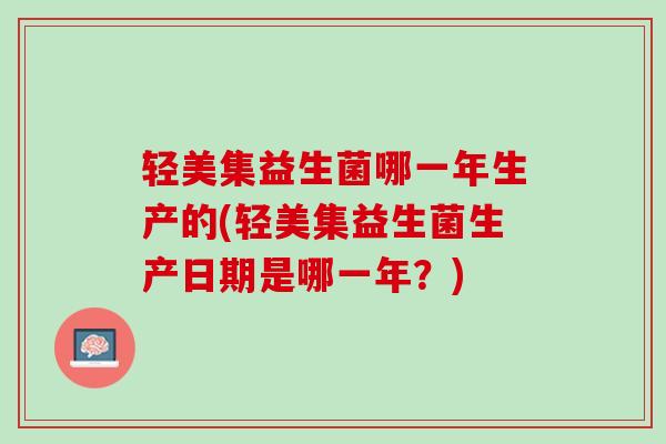 轻美集益生菌哪一年生产的(轻美集益生菌生产日期是哪一年？)