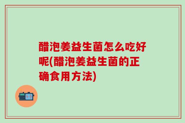 醋泡姜益生菌怎么吃好呢(醋泡姜益生菌的正确食用方法)