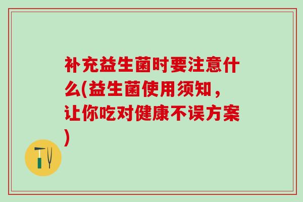 补充益生菌时要注意什么(益生菌使用须知，让你吃对健康不误方案)