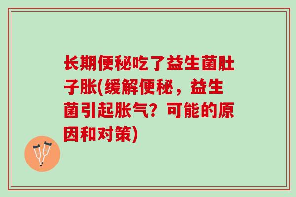 长期便秘吃了益生菌肚子胀(缓解便秘，益生菌引起胀气？可能的原因和对策)