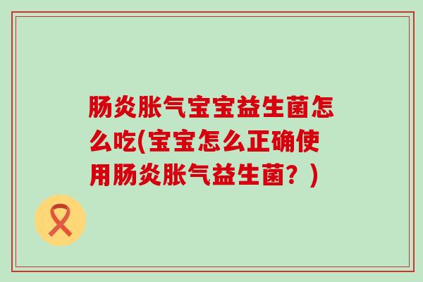 肠炎胀气宝宝益生菌怎么吃(宝宝怎么正确使用肠炎胀气益生菌？)