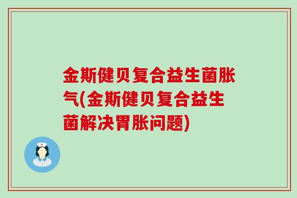 金斯健贝复合益生菌胀气(金斯健贝复合益生菌解决胃胀问题)