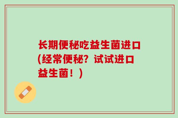 长期便秘吃益生菌进口(经常便秘？试试进口益生菌！)