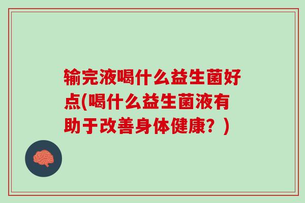 输完液喝什么益生菌好点(喝什么益生菌液有助于改善身体健康？)