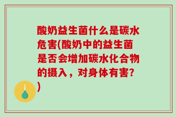 酸奶益生菌什么是碳水危害(酸奶中的益生菌是否会增加碳水化合物的摄入,对身体有害?) 酸奶益生菌什么是碳水危害(酸奶中的益生菌是否会增加碳水化合物的摄入,对身体有害?)