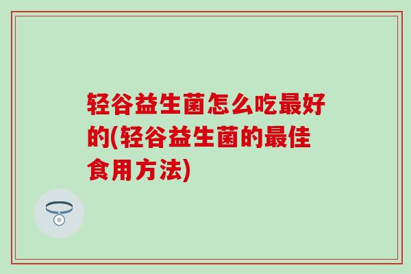 轻谷益生菌怎么吃好的(轻谷益生菌的佳食用方法) 轻谷益生菌怎么吃好的(轻谷益生菌的佳食用方法)