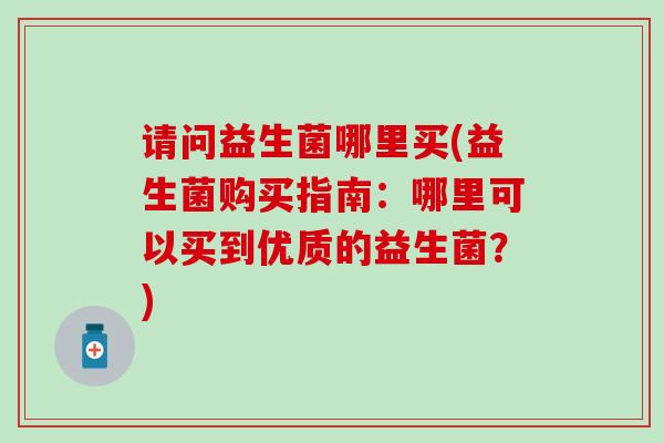 请问益生菌哪里买(益生菌购买指南：哪里可以买到优质的益生菌？)