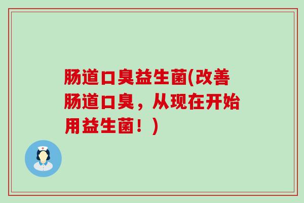 肠道口臭益生菌(改善肠道口臭，从现在开始用益生菌！)