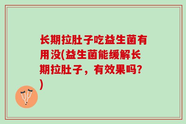 长期拉肚子吃益生菌有用没(益生菌能缓解长期拉肚子，有效果吗？)