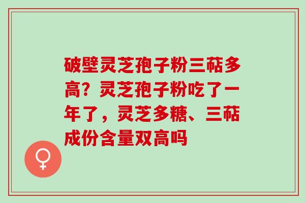 破壁灵芝孢子粉三萜多高？灵芝孢子粉吃了一年了，灵芝多糖、三萜成份含量双高吗