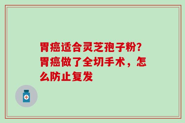 胃癌适合灵芝孢子粉？胃癌做了全切手术，怎么防止复发