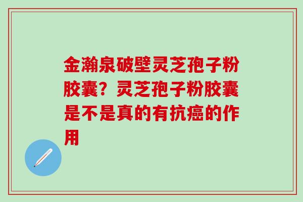 金瀚泉破壁灵芝孢子粉胶囊？灵芝孢子粉胶囊是不是真的有抗癌的作用