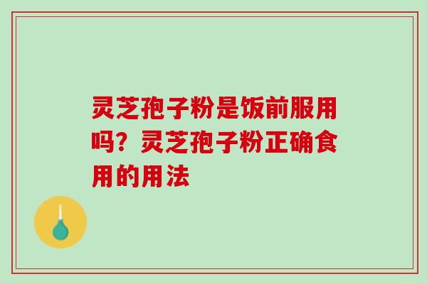 灵芝孢子粉是饭前服用吗？灵芝孢子粉正确食用的用法