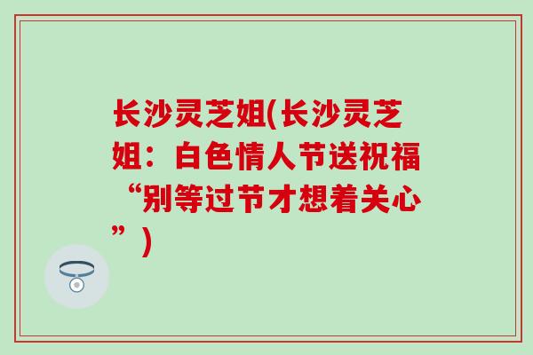 长沙灵芝姐(长沙灵芝姐：白色情人节送祝福“别等过节才想着关心”)
