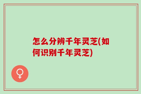 怎么分辨千年灵芝(如何识别千年灵芝)