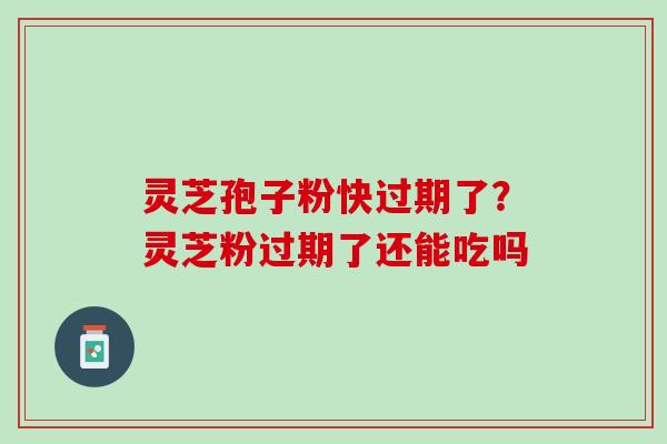 灵芝孢子粉快过期了？灵芝粉过期了还能吃吗