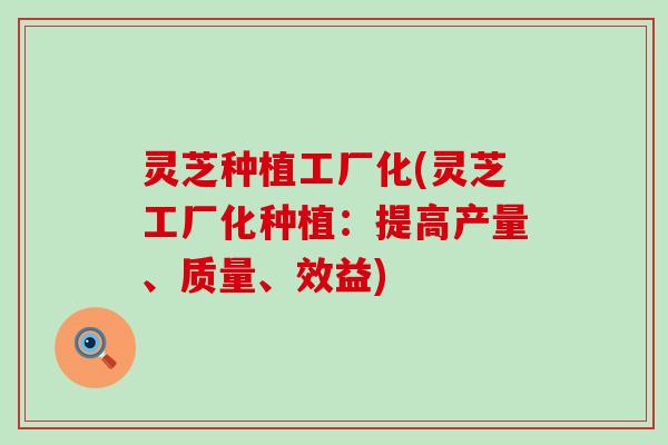 灵芝种植工厂化(灵芝工厂化种植：提高产量、质量、效益)