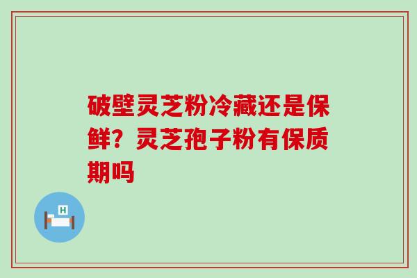 破壁灵芝粉冷藏还是保鲜？灵芝孢子粉有保质期吗