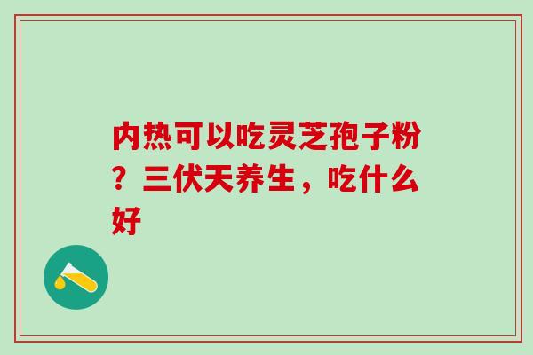 内热可以吃灵芝孢子粉？三伏天养生，吃什么好
