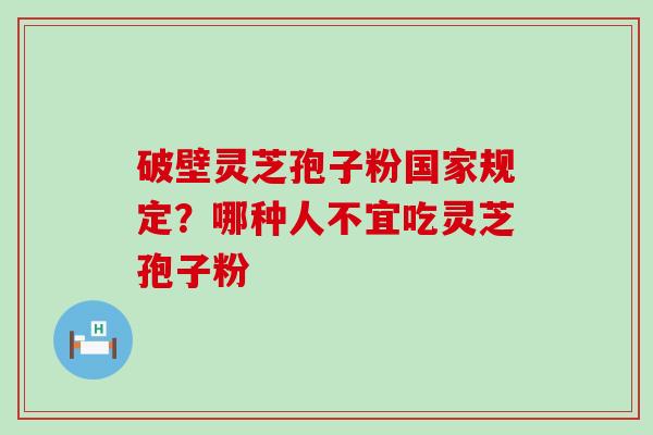 破壁灵芝孢子粉国家规定？哪种人不宜吃灵芝孢子粉
