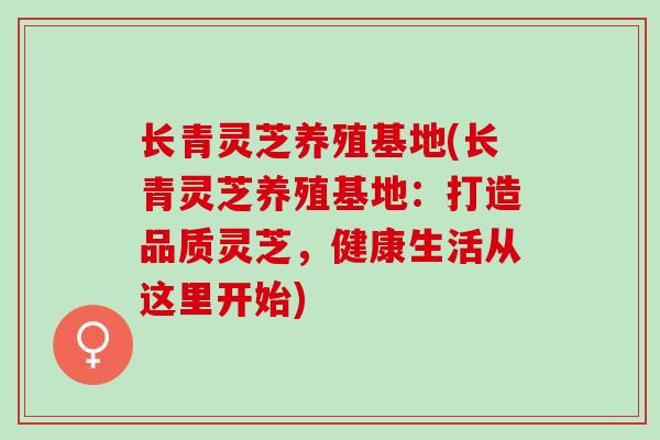 长青灵芝养殖基地(长青灵芝养殖基地：打造品质灵芝，健康生活从这里开始)