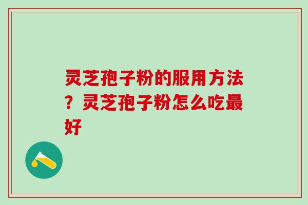 灵芝孢子粉的服用方法？灵芝孢子粉怎么吃最好