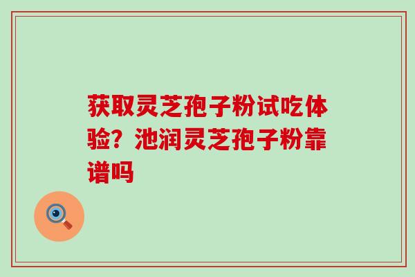 获取灵芝孢子粉试吃体验？池润灵芝孢子粉靠谱吗