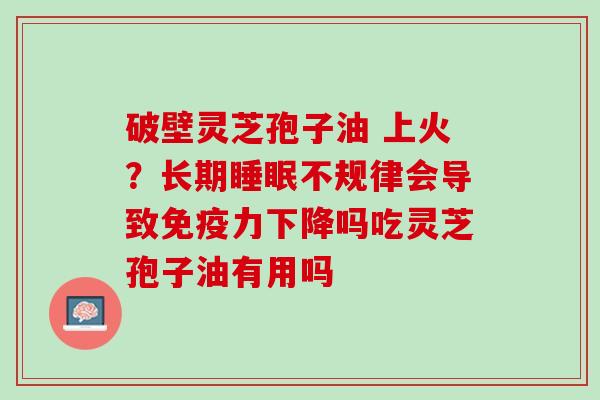 破壁灵芝孢子油 上火？长期睡眠不规律会导致免疫力下降吗吃灵芝孢子油有用吗