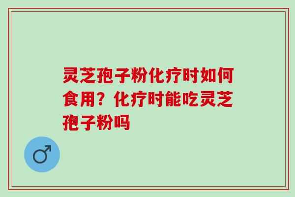 灵芝孢子粉化疗时如何食用？化疗时能吃灵芝孢子粉吗