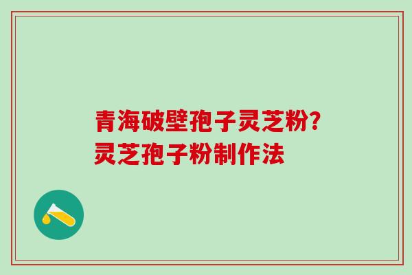 青海破壁孢子灵芝粉？灵芝孢子粉制作法