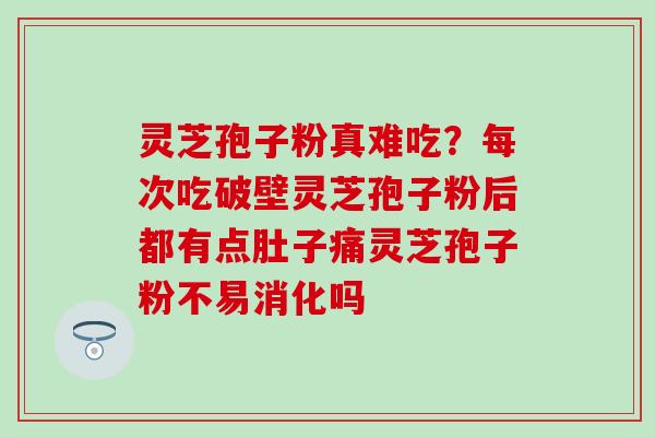 灵芝孢子粉真难吃？每次吃破壁灵芝孢子粉后都有点肚子痛灵芝孢子粉不易消化吗