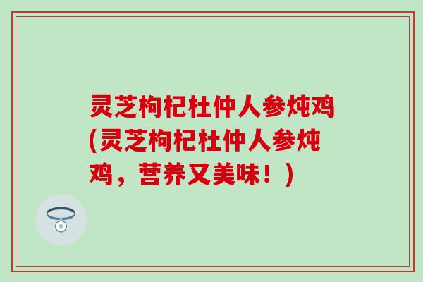 灵芝枸杞杜仲人参炖鸡(灵芝枸杞杜仲人参炖鸡，营养又美味！)