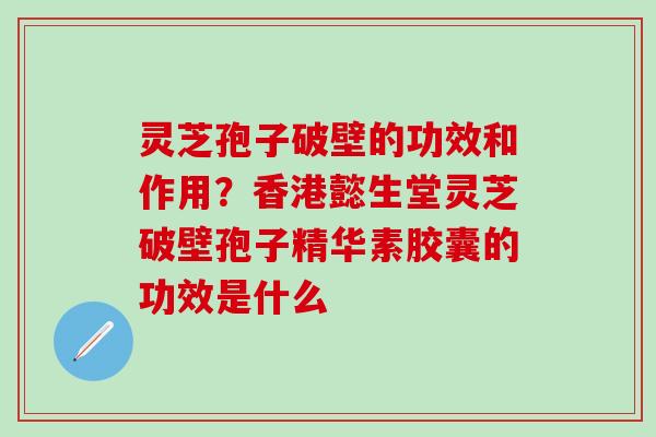 灵芝孢子破壁的功效和作用？香港懿生堂灵芝破壁孢子精华素胶囊的功效是什么