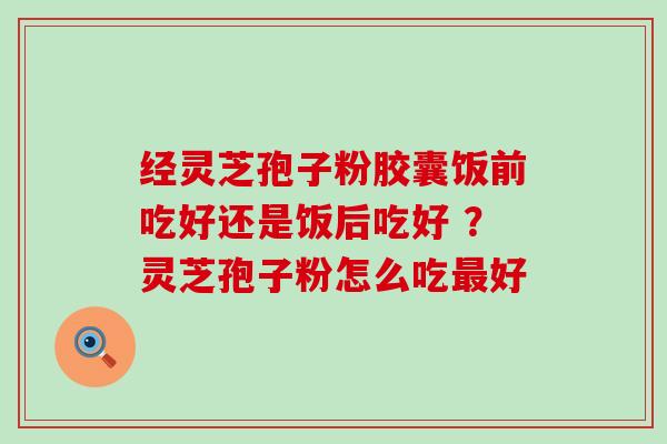 经灵芝孢子粉胶囊饭前吃好还是饭后吃好 ？灵芝孢子粉怎么吃最好