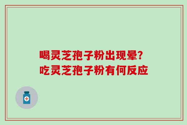 喝灵芝孢子粉出现晕？吃灵芝孢子粉有何反应