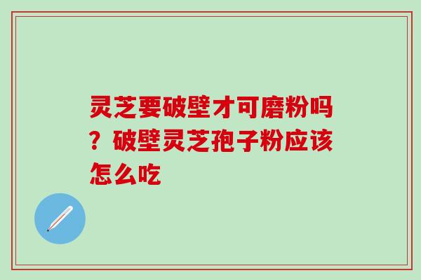 灵芝要破壁才可磨粉吗？破壁灵芝孢子粉应该怎么吃