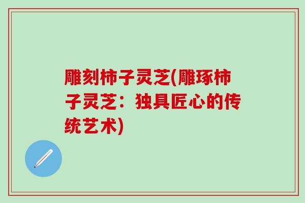 雕刻柿子灵芝(雕琢柿子灵芝：独具匠心的传统艺术)