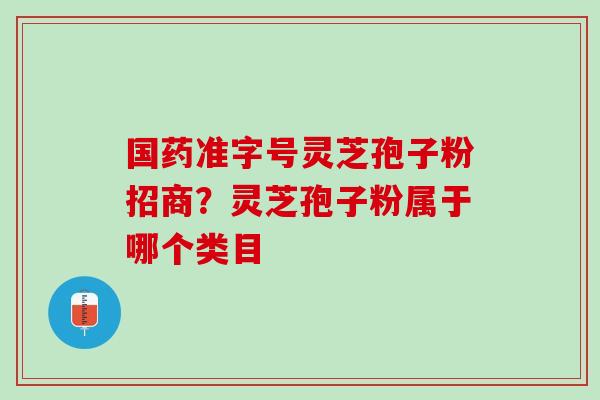 国药准字号灵芝孢子粉招商？灵芝孢子粉属于哪个类目