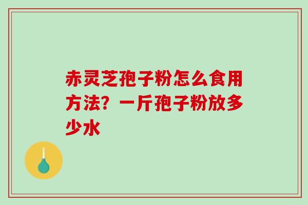 赤灵芝孢子粉怎么食用方法？一斤孢子粉放多少水