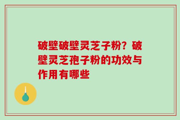 破壁破壁灵芝子粉？破壁灵芝孢子粉的功效与作用有哪些