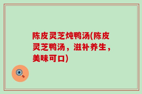 陈皮灵芝炖鸭汤(陈皮灵芝鸭汤，滋补养生，美味可口)