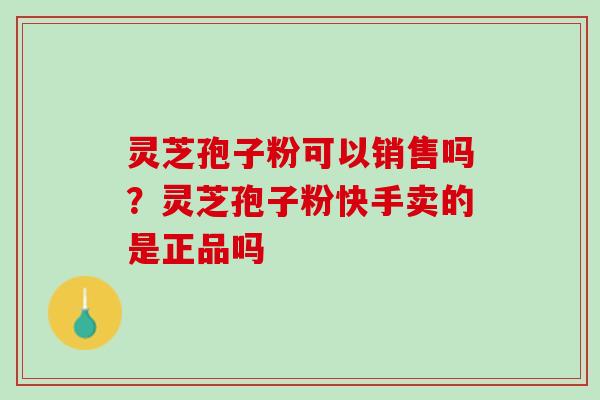 灵芝孢子粉可以销售吗？灵芝孢子粉快手卖的是正品吗