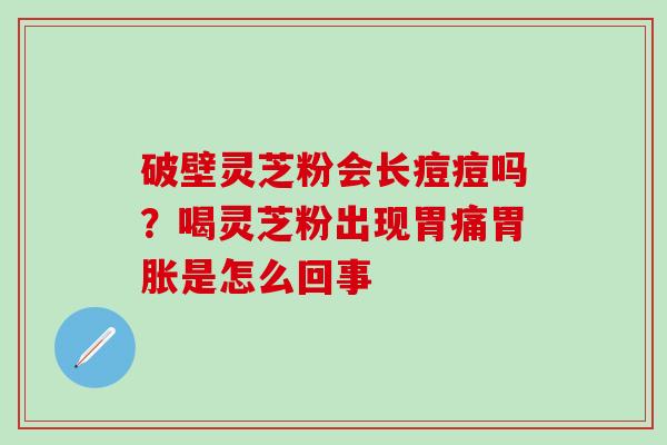 破壁灵芝粉会长痘痘吗？喝灵芝粉出现胃痛胃胀是怎么回事