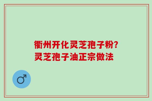 衢州开化灵芝孢子粉？灵芝孢子油正宗做法