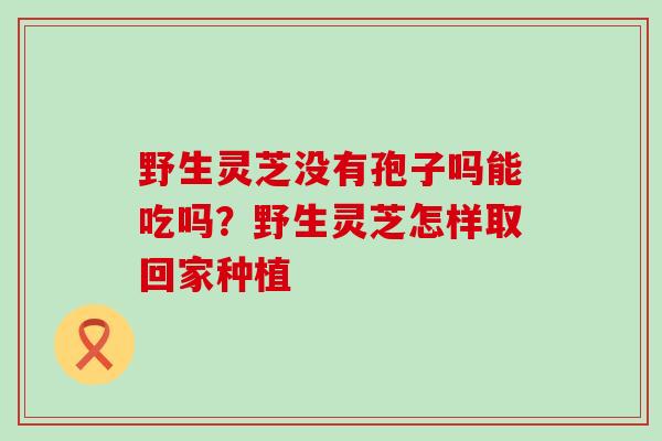 野生灵芝没有孢子吗能吃吗？野生灵芝怎样取回家种植