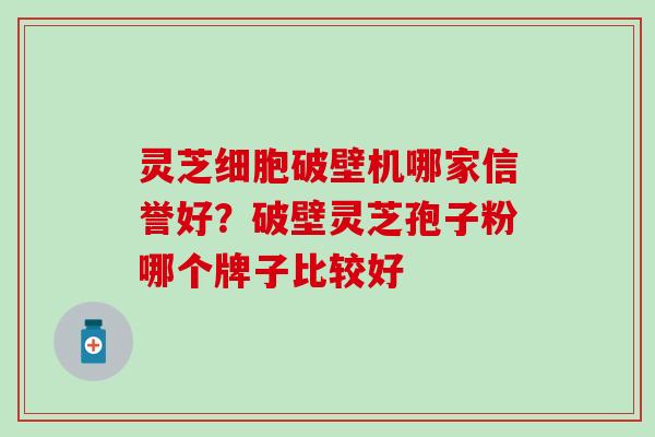 灵芝细胞破壁机哪家信誉好？破壁灵芝孢子粉哪个牌子比较好